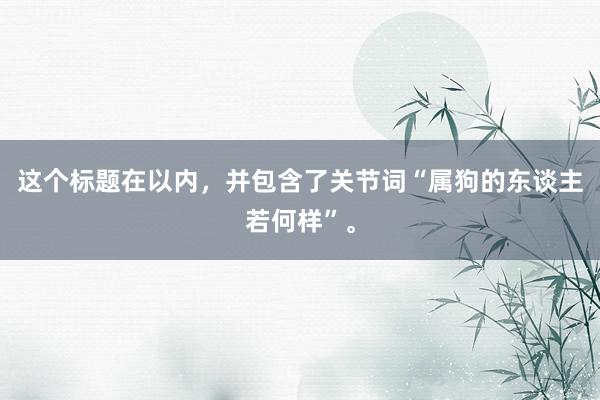 这个标题在以内，并包含了关节词“属狗的东谈主若何样”。