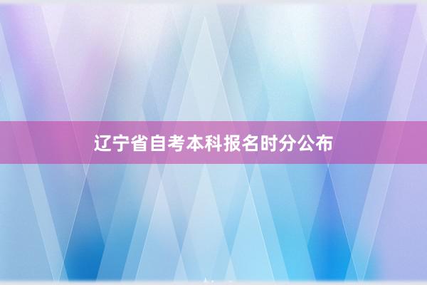 辽宁省自考本科报名时分公布