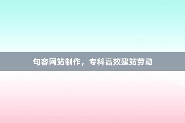 句容网站制作，专科高效建站劳动