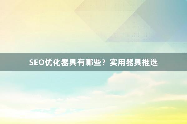 SEO优化器具有哪些？实用器具推选