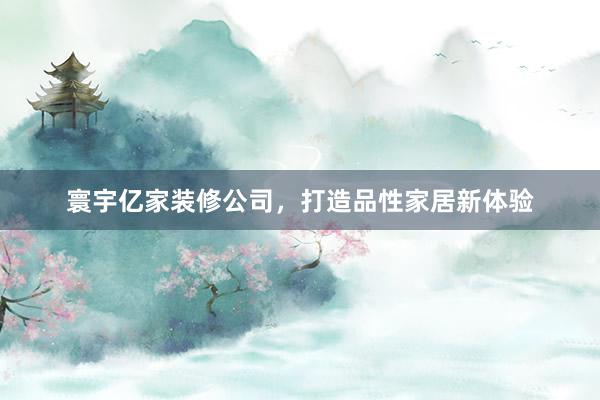 寰宇亿家装修公司，打造品性家居新体验